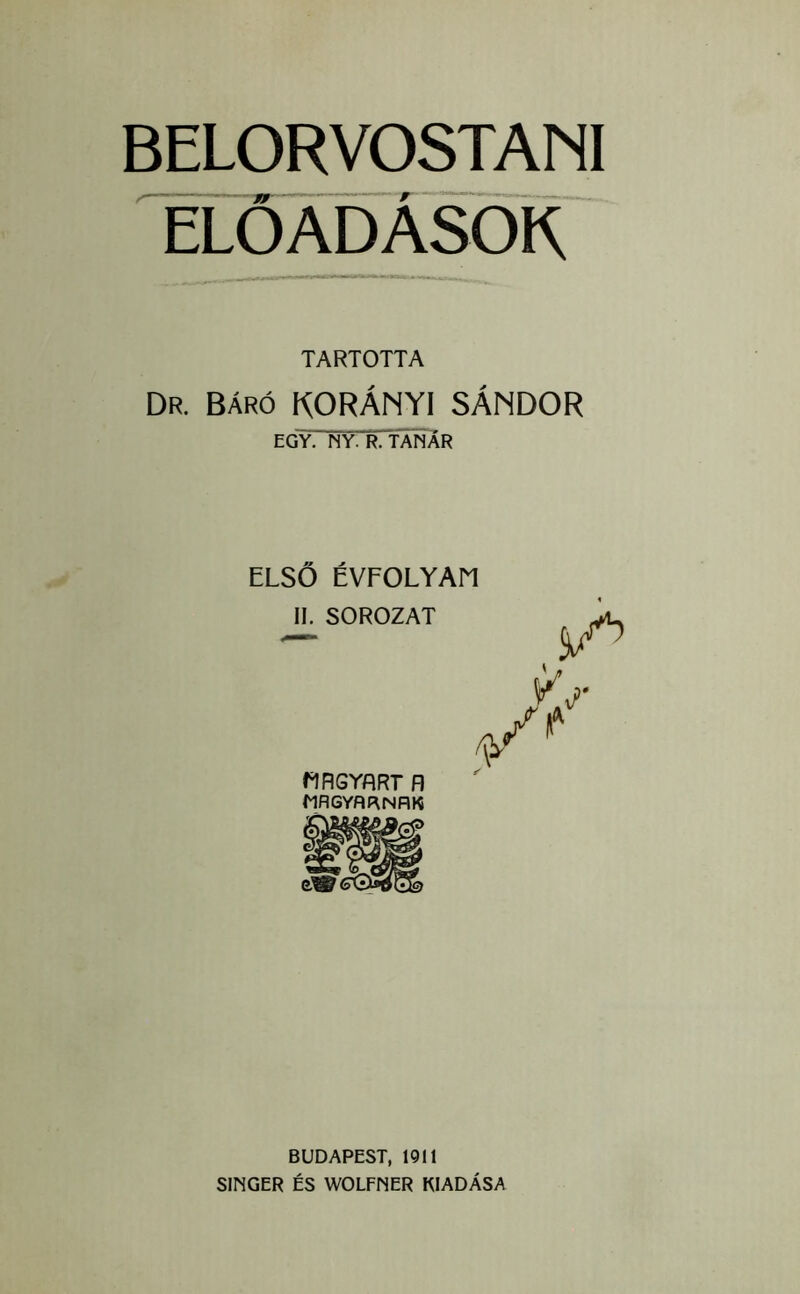 BELORVO^ANI előadások TARTOTTA Dr. Báró KORÁNYI SÁNDOR EGY. NY. R. 'TANAR ELSŐ ÉVFOLYAn II. SOROZAT MRGYflRT fl MflGYRP\NRK BUDAPEST, 1911 SINGER ÉS WOLFNER KIADÁSA