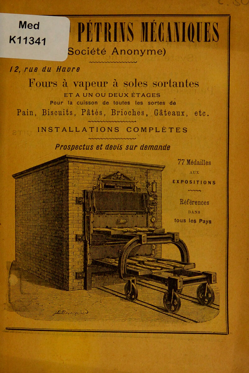 Med K11341 ! 2, rue du Haure Fours à vapeur à soles sortantes ET A UN OU DEUX ÉTAGES Pour la cuisson de toutes les sortes de PÉTIII1S llCUIIIIS Société Anonyme) Pain, Biscuits, Pâtés, Brioches, Gâteaux, etc. INSTALLATIONS COMPLÈTES Prospectus et deois sur demande