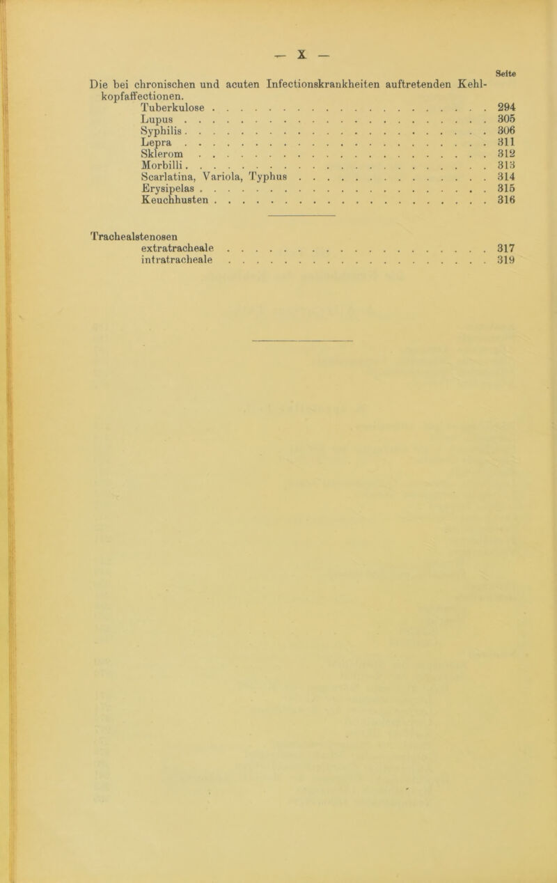 Seite Die bei chronischen und acuten Infectionskrankheiten auftretenden Kehl- kopfaffectionen. Tuberkulose 294 Lupus 305 Syphilis 306 Lepra 311 Sklerom 312 Morbilli 313 Scarlatina, Variola, Typhus 314 Erysipelas 315 Keuchhusten 316 Trachealstenosen extratracheale 317 intratracheale 319