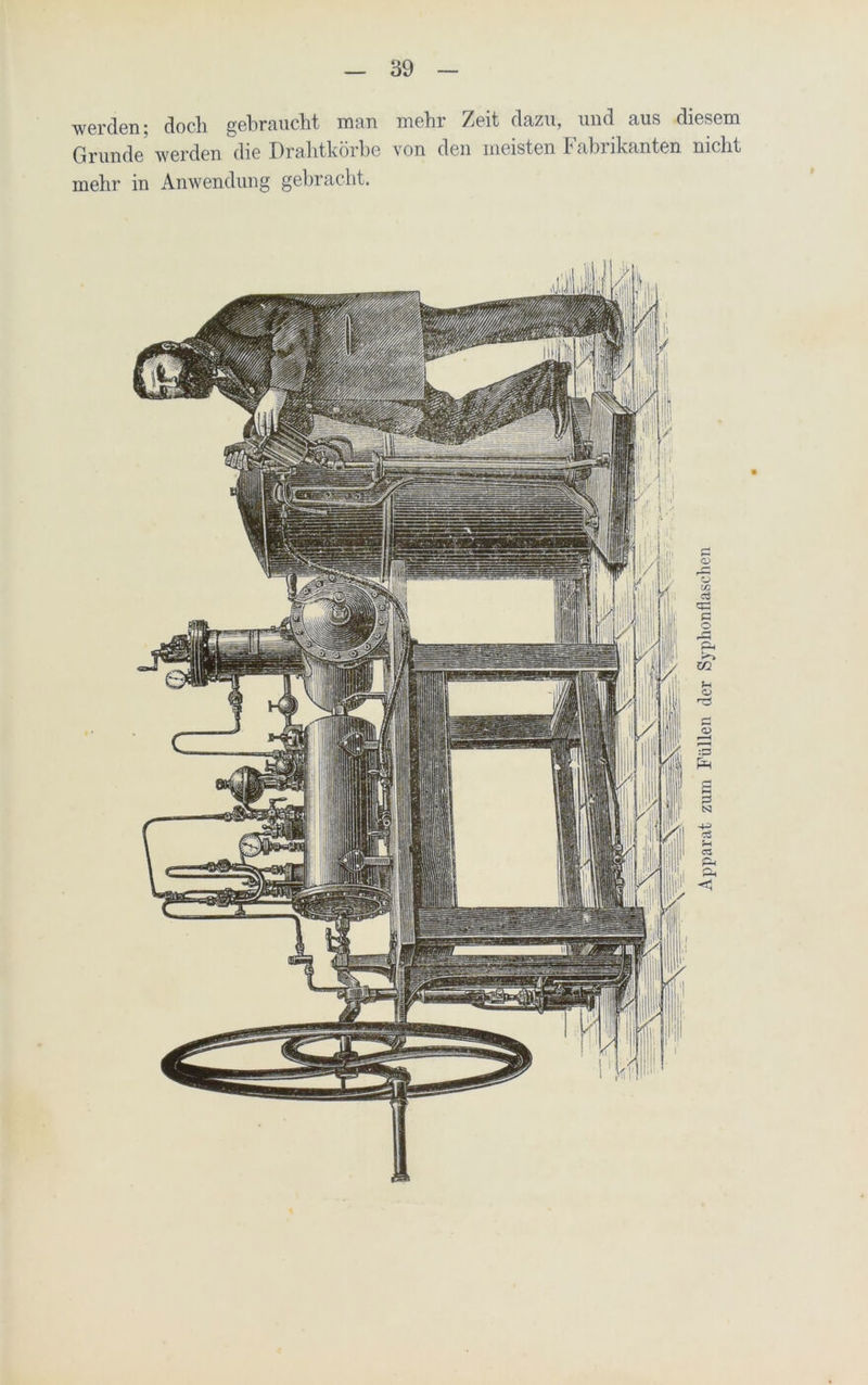 werden; doch gebraucht man mehr Zeit dazu, und aus diesem Grunde werden die Drahtkörbe von den meisten Fabrikanten nicht mehr in Anwendung gebracht. Apparat zum Füllen der Syphonflasclien