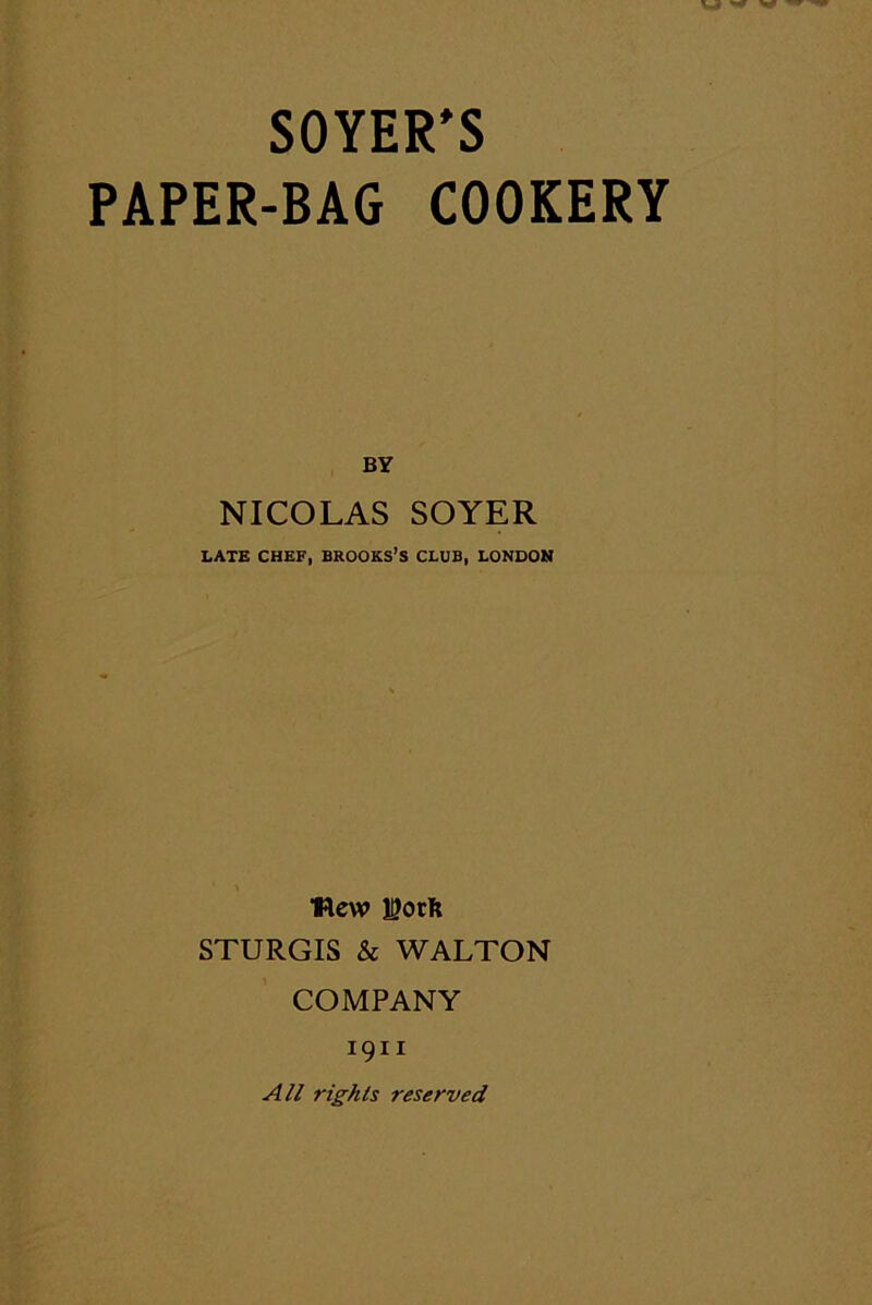 SOYER'S PAPER-BAG COOKERY BY NICOLAS SOYER LATE CHEF, BROOKS’S CLUB, LONDON tftew H?orfc STURGIS & WALTON COMPANY 1911 All rights reserved