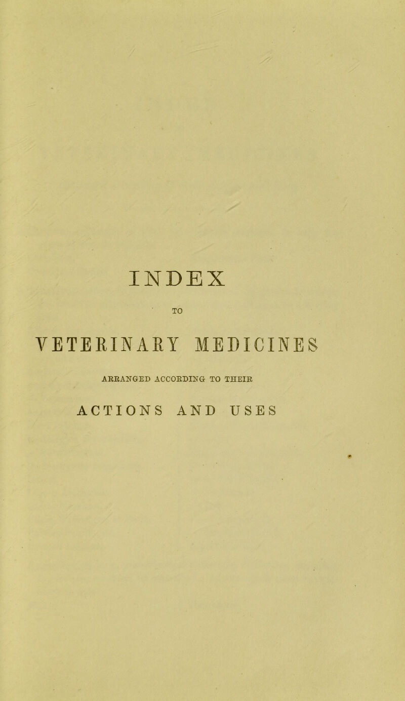 INDEX TO VETERINAEY MEDICINES AREANGED ACCORDING TO THEIR ACTIONS AND USES