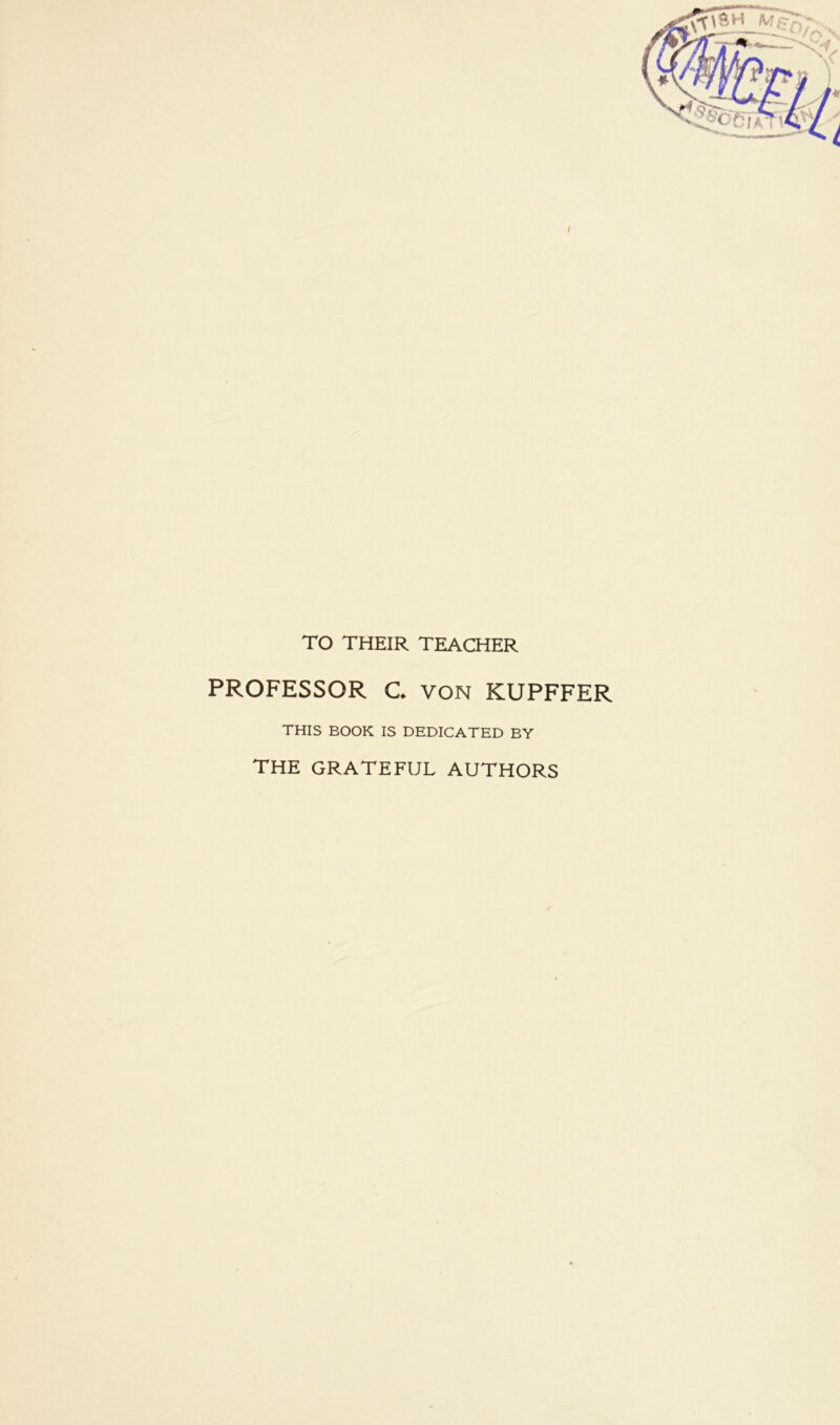 TO THEIR TEACHER PROFESSOR C. VON KUPFFER THIS BOOK IS DEDICATED BY THE GRATEFUL AUTHORS