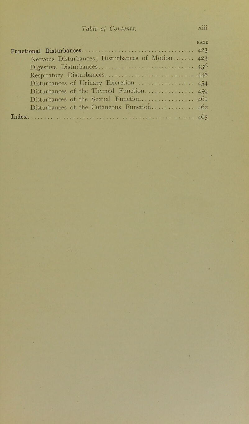 PAGE Functional Disturbances 423 Nervous Disturbances; Disturbances of Motion 423 Digestive Disturbances 436 Respiratory Disturbances 448 Disturbances of Urinary Excretion 454 Disturbances of the Thyroid Function 459 Disturbances of the Sexual Function 461 Disturbances of the Cutaneous Function 462 Index 465