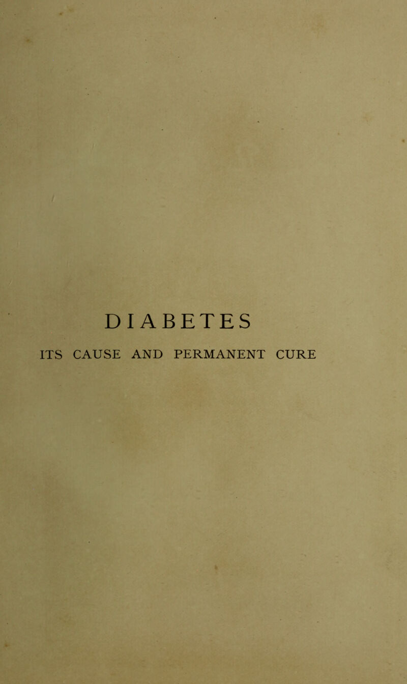 DIABETES ITS CAUSE AND PERMANENT CURE
