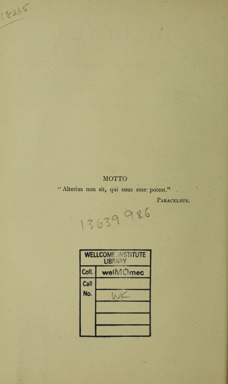 MOTTO Alterius non sit, qui suus esse potest.” Paracelsus. WELLCOMf J’ sTiTUTE LIBRARY Coli. weiMOmec Call No. \