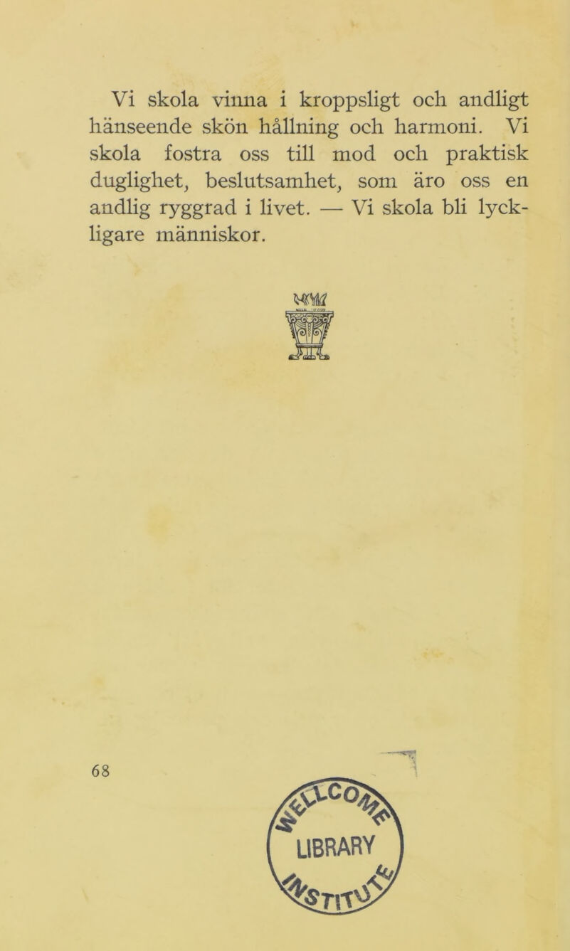 hänseende skön hållning och harmoni. Vi skola fostra oss till mod och praktisk duglighet, beslutsamhet, som äro oss en andlig ryggrad i livet. — Vi skola bli lyck- ligare människor.