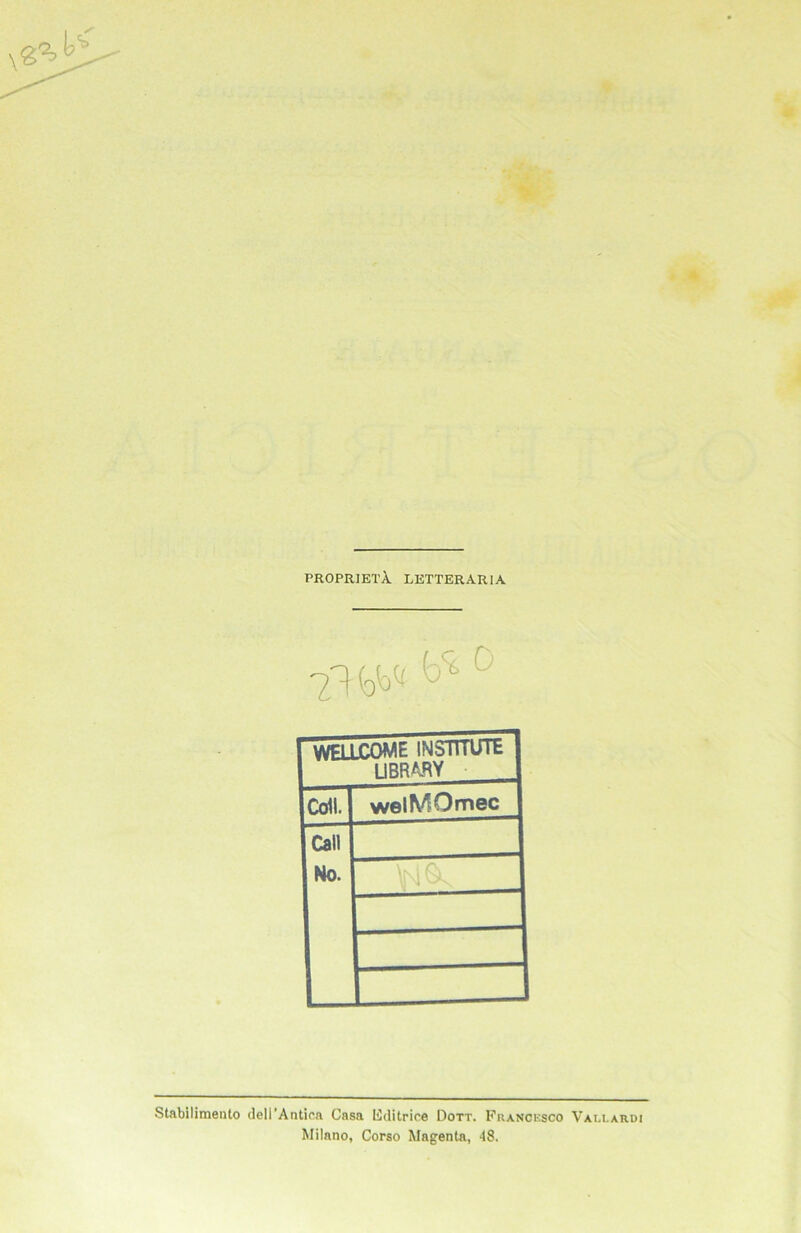 proprietA. letterar ia 7? (qW & 0 WELLCOME INSTlIUlb LIBRARY Cdl. welMOmec Call No. Stabilimento dell’Antica Casa Editrice Dott. Francesco Vallardi Milano, Corso Magenta, 48.