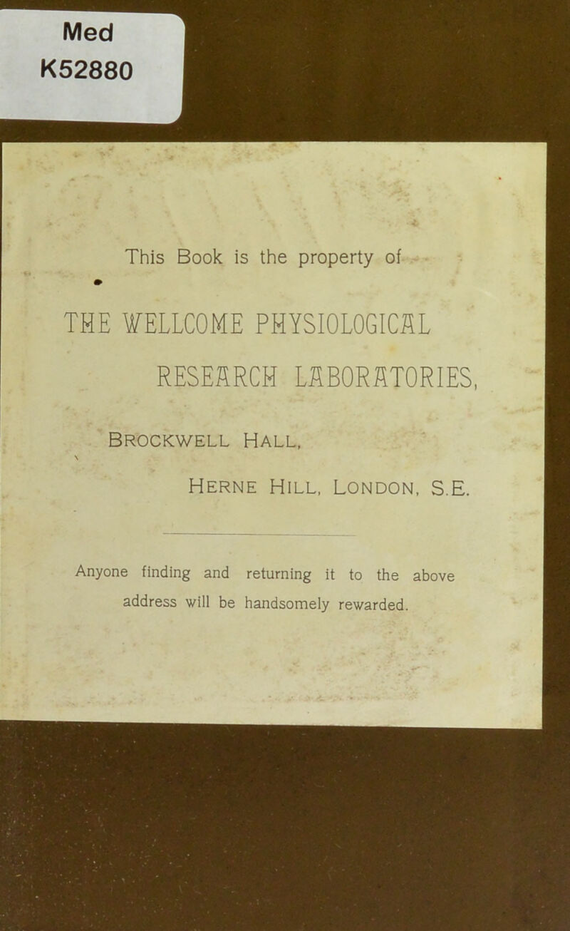 4r This Book is the property of THE WELLCOME PHYSIOLOGICAL RESEARCH LABORATORIES, Brockwell Hall, N Herne Hill, London, S.E. Anyone finding and returning it to the above address will be handsomely rewarded.