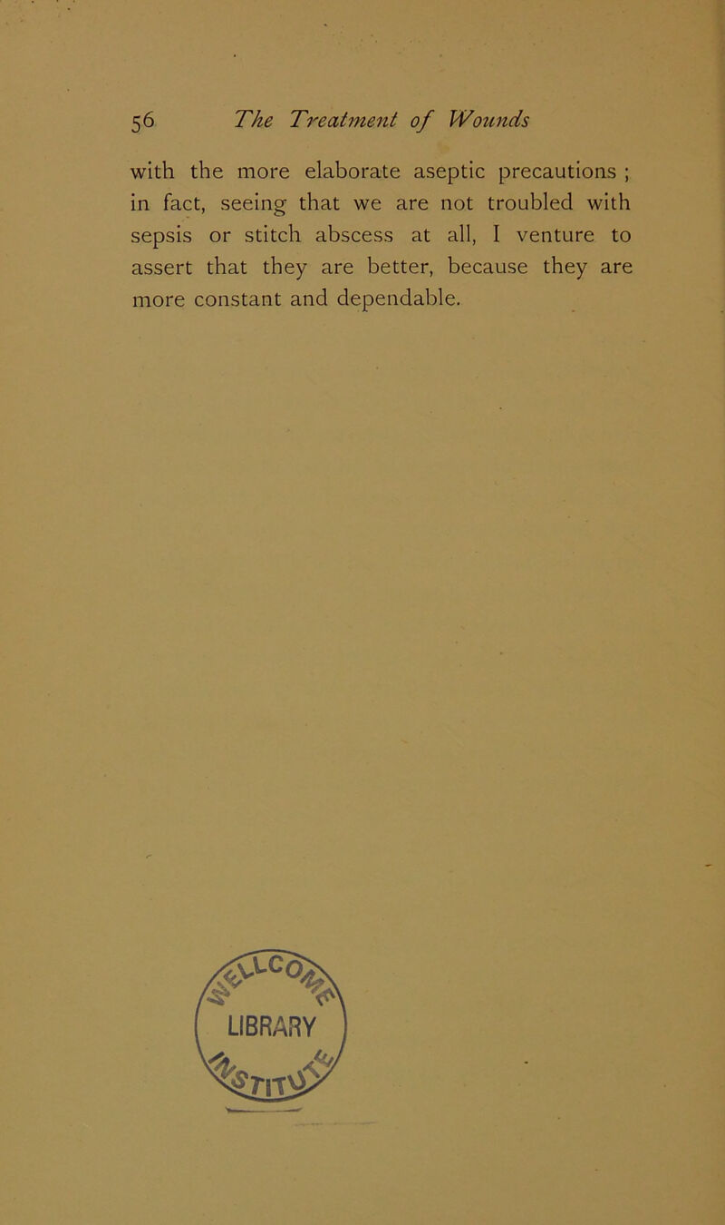 with the more elaborate aseptic precautions ; in fact, seeing that we are not troubled with sepsis or stitch abscess at all, I venture to assert that they are better, because they are more constant and dependable.