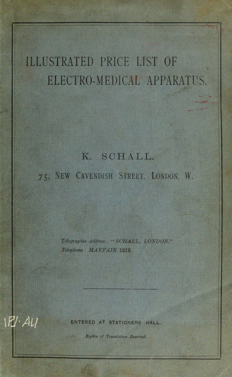 r 1h:i}-'i: %:'i •i)iy i' o ILLUSTRATED PRICE LIST OF ELECTRO-MEDICAL APPARATUS. .1' r»r';-'a .licJl CUT • I , .• I <: - , •. • ,• K. SCHALL, 75, New Cavendish Street, London, W. ''W:: m Telegraphic Address: '‘SCHALL, LONDON.' Telephone: MAYFAIR 1212. ■■■ ENTERED AT STATIONERS’ HALL. Right! ‘of Trumlation Ra&rved. i: