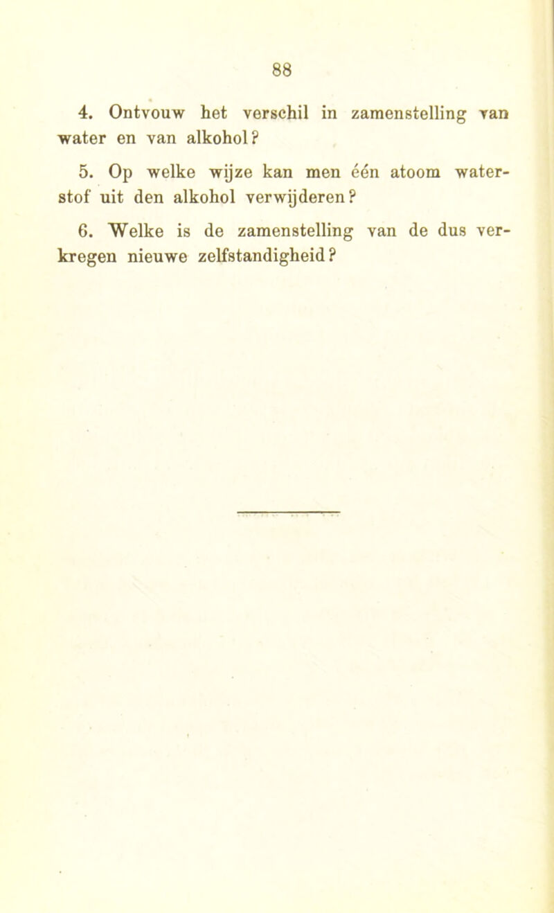 4. Ontvouw het verschil in zamenstelling van water en van alkohol? 5. Op welke wijze kan men één atoom water- stof uit den alkohol verwijderen? 6. Welke is de zamenstelling van de dus ver- kregen nieuwe zelfstandigheid?