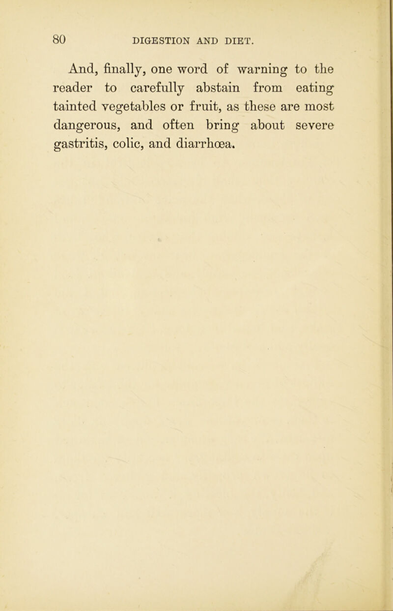 And, finally, one word of warning to the reader to carefully abstain from eating tainted vegetables or fruit, as these are most dangerous, and often bring about severe gastritis, colic, and diarrhoea.