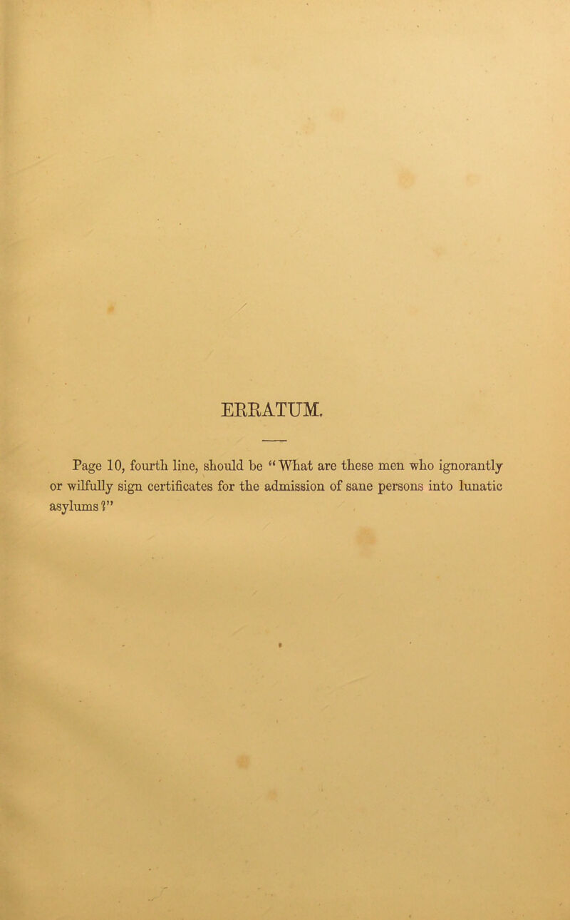 EREATUM. Page 10, fourtli line, should he “What are these men who ignorantly or wilfully sign certificates for the admission of sane persons into lunatic asylums?”