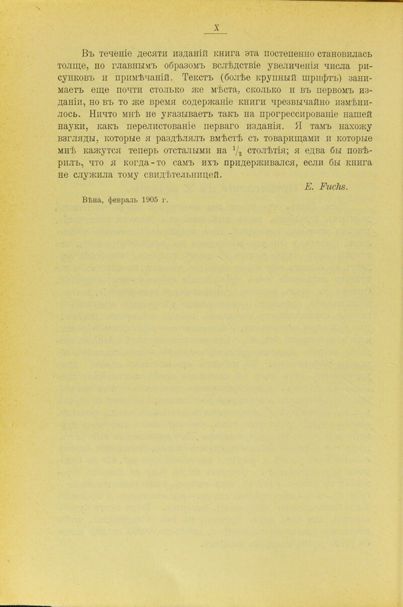 Bb Teaeme ßecaTH H3^amK imura aia nocTeneHHO CTaHOBHJiacb TOJim;e, ho rJiaBHHM'b oöpa30Mb BCjrfeflCTBie yBejmaeHia HHCJia pa- cynKOBi) h npiiM'bnaHia. TeKCTb (6ojrise KpynHHö mpiaJiTb) 3aHH- MaerL ein,e noaTH CTOJibKO ase MrkcTa, cKOJibKO h Bb nepBOMb H3- flamn, ho Bb to ate BpeMH co^epjKaHie KHurn ape3BHaaflHO hsm^hh- Jiocb. Hhhto MH'fe He yKa3HBaeib TaKb Ha nporpeccHpoBame Harneä HayKH, KaKb nepejracTOBame nepßaro H3^aHia. H TaMb Haxomy B3rJIHflH, KOTOpHe H paBfl’iyiHJTb BM’feCT'fc Cb TOBapnmaMII H KOTOpbie MHrfc KamyTCH Tenepb OTCTajiHMH Ha 1/2 CTOjrfeTia; a e^Ba 6h noBi.- piuib, hto a Koraa-To caMb HXb npHßep®HBajica, ecjiH 6h KHHra He cjiyjKHaa TOMy cBHflrfeTejibHnn,efl. BbHa, (JteBpajib 1905 r. E. Fuchs.