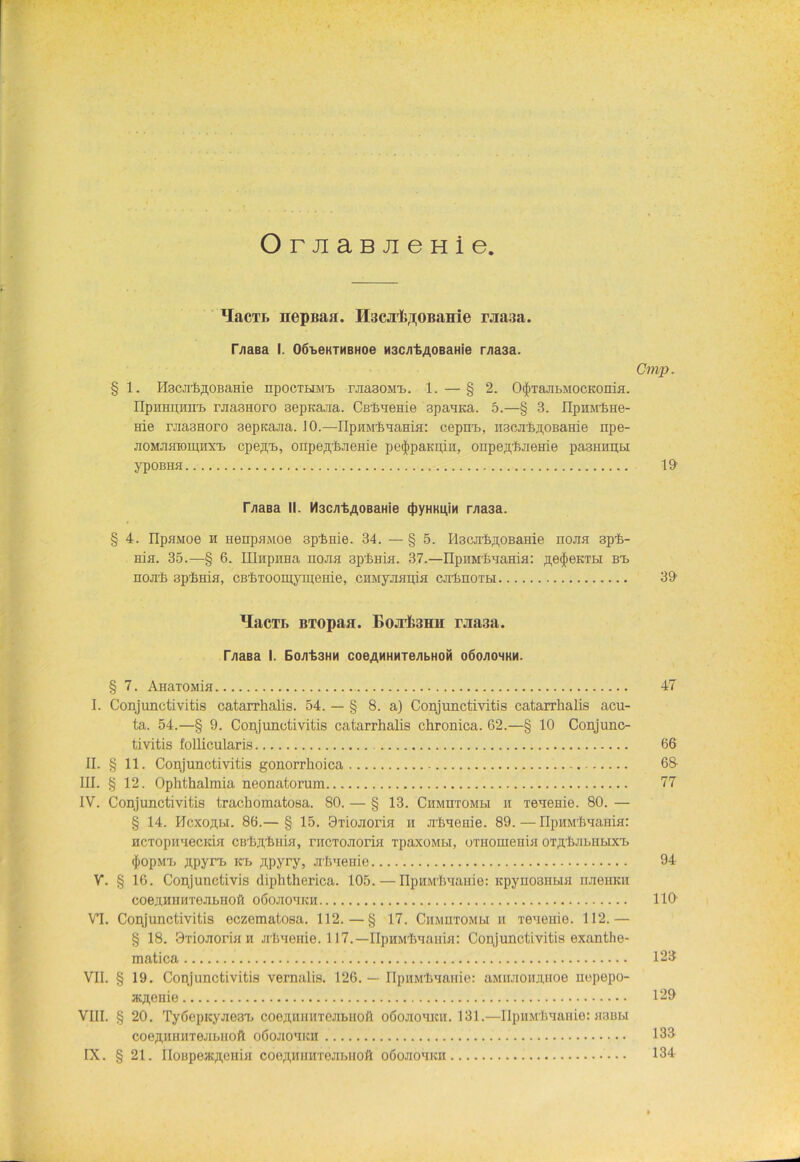 OrjiaBJieHie lIacTt nepßaa. Il3CJil;rT,0BaHie rjiaaa. HiaBa I. Oö^eKTHBHoe H3catA0BaHie r/ia3a. Cmp. § 1. HscJiliflOBaHie npocTbiM'b raasoM-b. 1.—§ 2. 0<j>TaabMOCKonia. üpuHUHmi rjia3Horo 3epKajia. CßhaeHie 3pauica. 5.—§ 3. flpHMliHe- Hie raa3Horo 3eptcaaa. JO.—IIpuM-haania: cepna>, imeahaoBariie npe- jioMJiHioipnx'L cpejvb, onpeTpIijienie pe<j>paKn,in, onpeflhaeme paBiumtj ypoBHa 10 DiaBa II. M3catA0BaHie 4)yHKuiM rna3a. § 4. üpflMoe h Henpaaioe 3phme. 34. — § 5. IlscahflOBanie noaa 3ph- rna. 35.—§ 6. IIlnpHHa noaa 3phHia. 37.—IIpHMhuaHia: ,n,e<j>eKTbi Bn noah sphma, CB’kToomymeme, CHMyaapia caAnora 39 lIacTi> BTopaa. Eojt)(j3Hii rjia.ia. faaßa I. Boat3HM coeAMHHTeabHOÜ o6o/iohkh. § 7. AnaTOMia 47 I. Conjunctivitis catarrhalis. 54. — § 8. a) Conjunctivitis catarrhalis acu- ta. 54.—§ 9. Conjunctivitis catarrhalis chronica. 62.—§ 10 Conjunc- tivitis follicularis 66 II. § 11. Conjunctivitis gonorrhoica - 68 III. § 12. Ophthalmia neonatorum 77 IV. Conjunctivitis trachomatosa. 80. — § 13. Chmutomh ii TeneHie. 80. — § 14. Hcxoßbi. 86.— § 15. Omaoria ii ahuenie. 89.—npnirhaania: HCTopirieciiia CBhahnia, rncToaoria rpaxoMbi, oTHomenia OTphJiBHbix'b (JtopM'b npyn> kt> Apyry, ahuenie 94 V. § 16. Conjunctivis diphtherica. 105. — ripHMhaame: Kpynoaiibia naenicii COeaHHHTeabHOfl OÖOaOUKH HO' VI. Conjunctivitis eczematosa. 112. — § 17. CnMUTOMbi h Teueuie. 112.— § 18. OTioaoria h ahuenie. 117.—IIpHM'Iuiania: Conjunctivitis exanthe- matica 123 VII. § 19. Conjunctivitis vernalis. 126. — üpuMhaaHie: aMiiaoiiJUioe nepepo- ac^enie 129 VIII. § 20. Ty6epicyae37j coepmiHTeabiioh oöoaoaicii. 131.—lIpiiMhaanie: aaubi coe,n,HHHTenbHoft oöoaouKH 133 IX. § 21. IIoBpeacfleniH coo,n,HiiHTeabiioft oöoaomcH 134