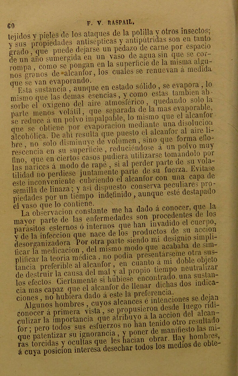 toiidos y pielès tic los ataques de la polilla y otros insecb3; v sus propiedades antisépticas y antiputndas son en tanta Inrto aue puede dejarse un pedazo de carne por espacio S nn’ato sumevgida en un vise de agira sin que se çor- rnmna conio se pongan en la superficie de la misera aigu- no5gran“s de4lcanlor, les cuales se renuevan a medida qUEsla sustanew0,1 aunque en estado solide, se évapora, le mistto que las'dèmas esencias, y corne estas tombienalP serlie el oxiceno del aire atmosfenco, quedando solo la nn e menos volatil, que separada de la mas evaporable, —tpiSïoù S® qrm en MŒpÆ'SSÎPbS grdole por parâsitos estemos ô tnteinos que ^ ^ gu accJ0n plificar la teoria medica , no podia^ piesem obieto tancia preferible al a canfor jn caanto a m < de destruir la causa del mal y al P! °Pt0 U(; una suslan_ los efectos Ciertamente si dot indica- cia mas capaz que e alcanfoide llenai menas uu ciones , no hubiera dado a este ** f®[enciones se dejan Alsunos hombres , cuyos alcances e mtenc oims ^ eonocer a primera vista , se P'jopas^ acci0n del°alcan- culizar la importancia que atub > * ., fro resultado Sjs&iŒîiSrgas: kfcsïr»***