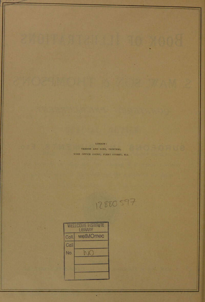 LONDON: PAKDON AND SONS, PRINTERS, 'VINE OFFICE COURT, FLEET STREET, E.C. WELLCOME INSTITUTE LIBRARY Coll. welMOmec Cali No. IMO