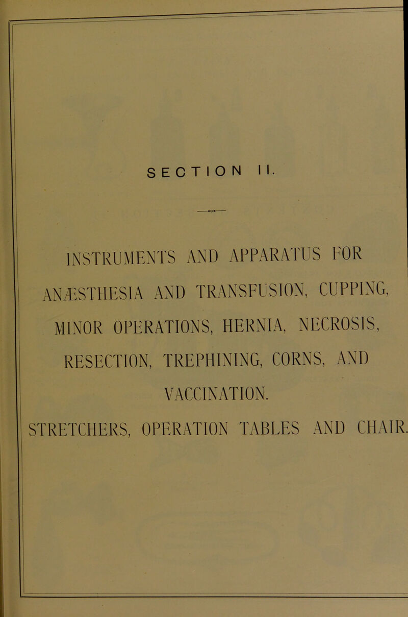 INSTRUMENTS AND APPARATUS FOR ANAESTHESIA AND TRANSFUSION, CUPPING. MINOR OPERATIONS, HERNIA, NECROSIS, RESECTION, TREPHINING, CORNS, AND VACCINATION. STRETCHERS, OPERATION TABLES AND CHAIR.