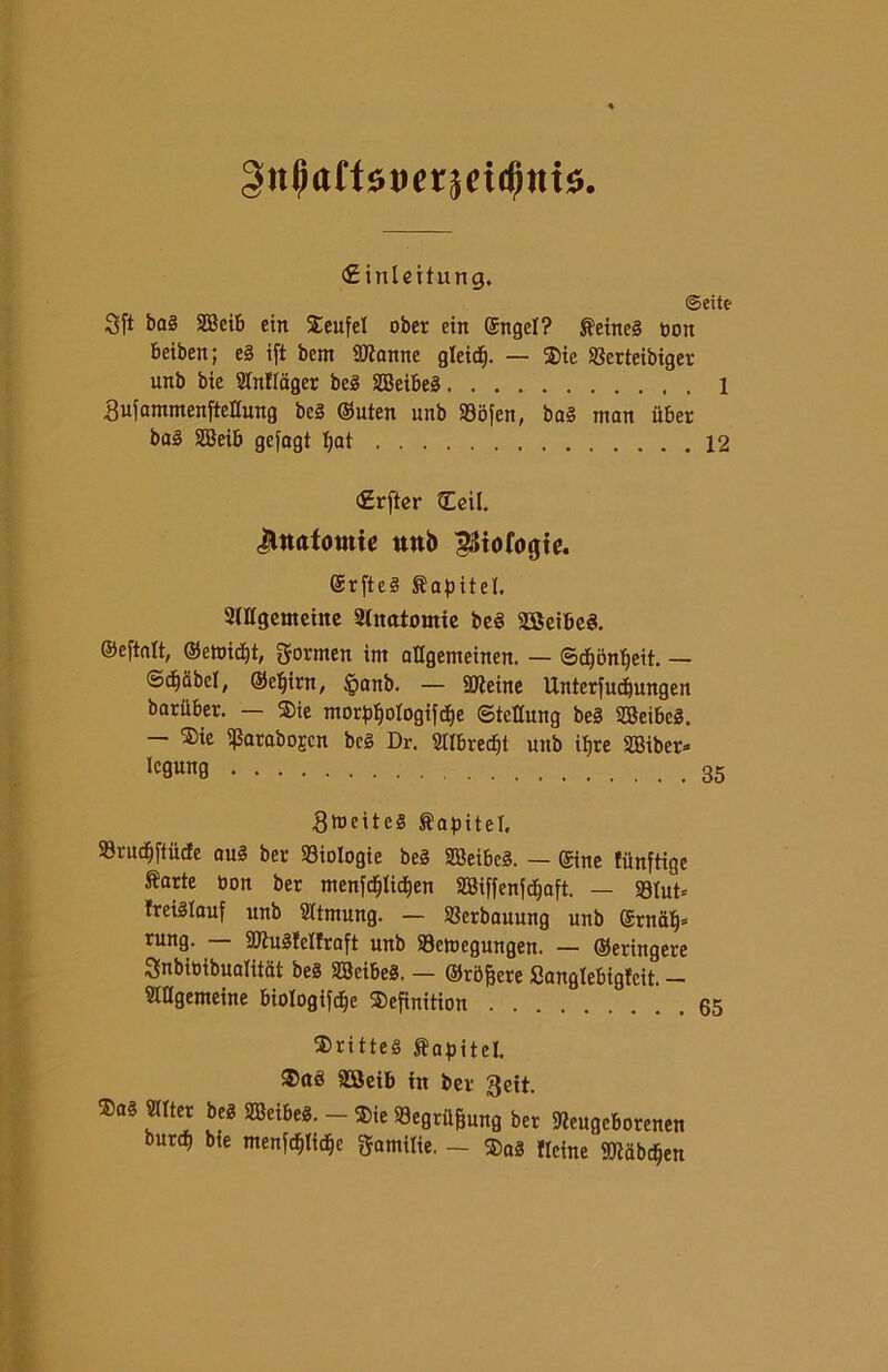 gnpaftstierjei^mts». Sft ba§ 2Beib ein Seufel ober ein ©ngel? Seineg non beiben ; eg ift bcm Stanne gleidj. — ®ic SSerteibigev unb bie Slnflager beg SBeibeg 1 SufammenfteHung beg ©uten unb 33ofen, bag man iiber bag SBeib gefagt Ijat 12 <£rfter Ccil. «^natomi* unb gJtofogte. @rftcg Sopite!. SWgemeitte Anatomie beS SBeibcS. ©eftalt, ©etmdjt, gormen im attgemeinen. — ©djontyeit. — ©djabel, ©eljirn, §anb. — Steine Unterfudjungen baruber. — $ie ntorp^ologifàe ©tctlung beg SBeibeg. - $ie ^arabogen beg Dr. «Ibrecfjt unb ipre SBiber* Icgung Stueitcg Capite!. 93rud^ftùdEe aug ber biologie beg SBeibcg. — ©ine fimftige Sarte non ber menfdjlidjen 2Biffenfcf)aft. — 93Iut= Ireiglauf unb «tmung. — SBerbauung unb (Srnat)* rung. — Stugfclfraft unb 93eioegungen. — ©eringere Snbibibualitat beg SBcibeg. — ©ròvere Sangtebigfcit. - «tlgemeine btologtfc^e 3)efinition $ritteg Sa^itel. SBeib in ber 3ett. ®ag «Iter beg SBeibeg. - $ie «egritgung ber Seugcborenen burd) bie menf<f»tid^e gamilie. — ®ag Heine Stabctjen