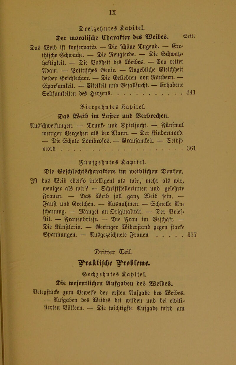 2)reigeljnte§ Capite!. S>er ntoralifcfie (Sfyarafter beè SSeibeé. ®eitc ®a§ 2Beib ift fonferbatib. — $ie fedone Eugenb. — ©re* t^ifdje ©djttmdje. — ®te Sfteugicrbe. — ®ie (Bfymfy Ijaftigfeit. — ®ic 93o3l)eit be3 2Beibe§. — ®ba rettet SIbam. — ?|$oIitif<$e3 ©euie. — 5lngebtid)e ©leicf)f)eit beiber ®efd)Ie^tcr. — S)ie ©eliebten bon 9iaubern. — ©parjamteit. — ©itelfeit unb ©cfallfudjt. — @rl)abene ©eltfamteitcn be§ §ergen£ 341 aSicrjetjnteè ftapitel. ®aè SESeib irn Sìaftcr unb 93erbredjen. StitSfdjtoeifungen. — $runt* unb ©piclfudjt. — gilnfmat roeniger SSerge^en até ber SKann. — $cr ^inbermorb. — ®ie ©d;ule SombrojoS. — ©raufantfeit. — ©elbft» morb 361 ù n f 5 e £) n t e è Sapitel. 3He ©efdjledjtSdjarattere irn wciblidjett £>cnfett. Sft ba§ SDBcib ebenfo inteKigent al§ ttùr, meljr ali luir, teeniger al3 n>ir? — ©djciftftellerinnen unb geleljrte grauen. — SBcib foli gong SBeib fein. — $auft unb ©retteli. — SluSnaljmcn. — ©cunette Sin* fdjauung. — Mangcl an Driginalitat. — ®er S3rtef= ftil. — grauenbriefe. — $ie grau tm ®e{djaft. — $ic ®un[tlerin. — ©cringer SBiberftanb gcgeu ftarfe ©pannungen. — 9Iu3gegeid)nete graucn 377 Drifter ?Eeil. ©edjgeljnteS Salite!. SE)ic ujcfentitdjcn 21ufgaben beè SSetbeg. S3elegftiide gum ©ctueije ber erftcn Stufgabe beS 9Beibe§. — Stufgaben be3 2Bcibe§ bei tuilben unb bei cibili* fierten SJblfern. — ®ie toid)tigftc Slufgabe tnirb am