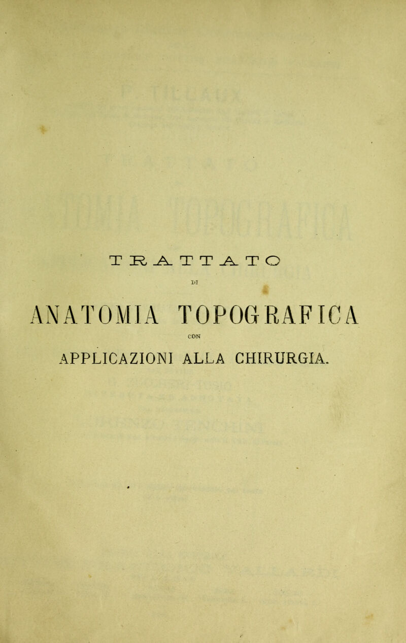 T K-^ T T ^ T O 1)1 ANATOMIA TOPOGRAFICA CON APPLICAZIONI ALLA CHIRURGIA.