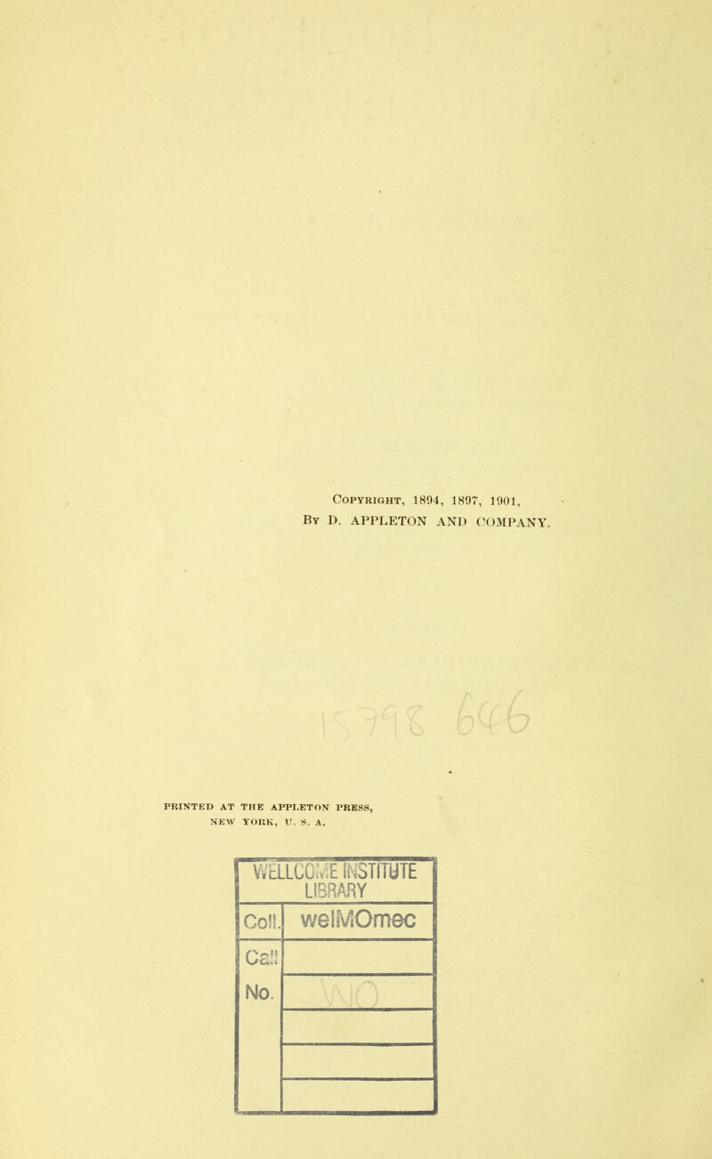 Copyright, 1894, 1897, 1901, By D. APPLETON AND COMPANY. PRINTED AT THE APPLETON PRESS, NEW YORK, U. S. A. WcLLCCrt'.E INSTITUTE LIBRARY Coli. weliVIOmec Ca!! No.