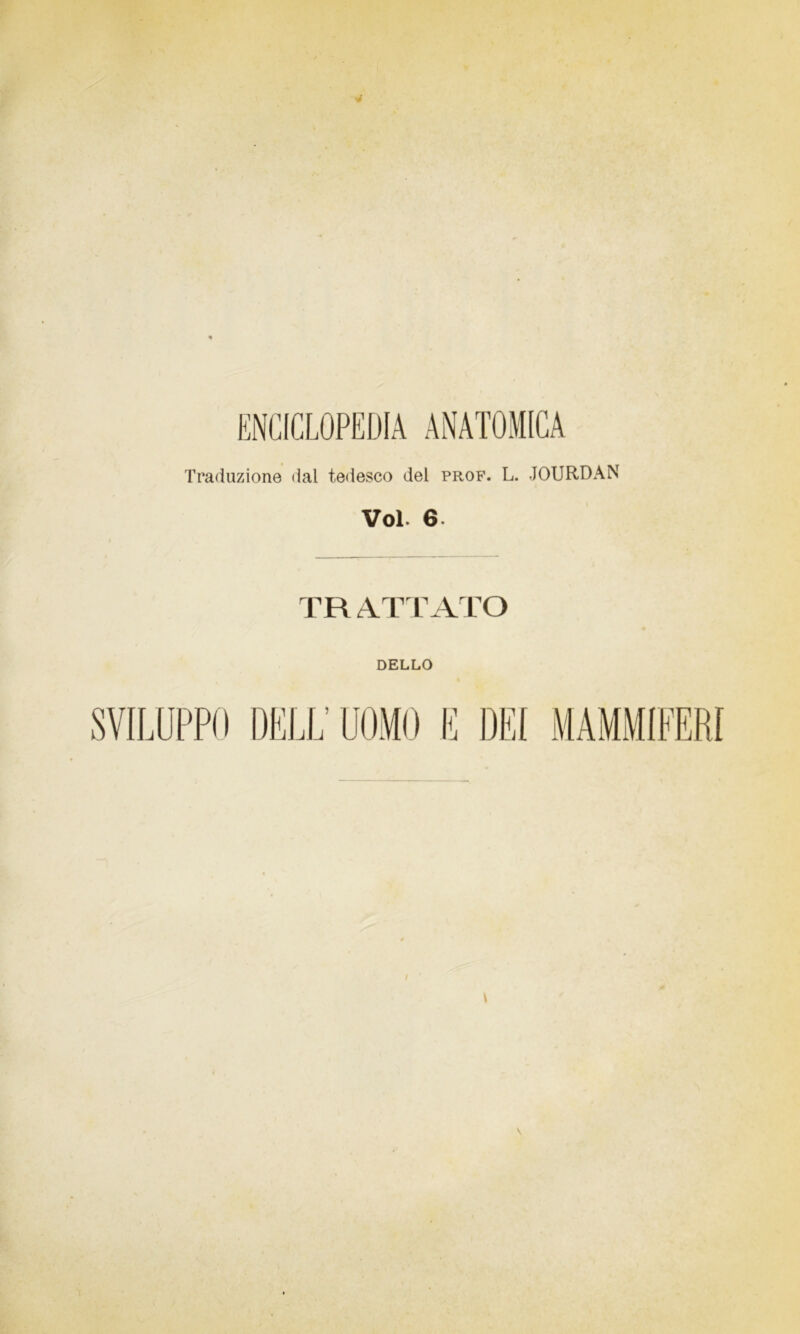 ENCICLOPEDIA ANATOMICA Traduzione dal tedesco del prof. L. JOURDAN Vol. 6. TR ATT ATO DELLO SVILUPPO DELL’ UOMO E DE! MAMMIFERf