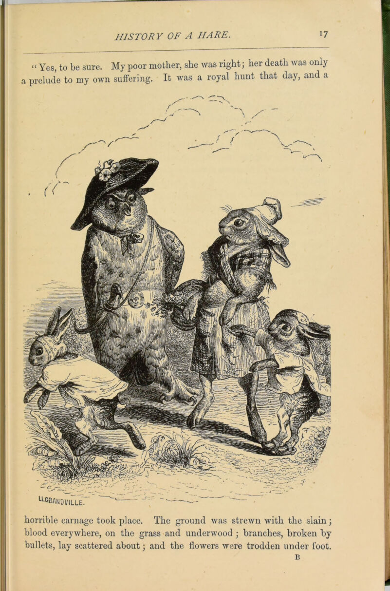 “ Yes, to be sure. My poor mother, she was right; her death was only a prelude to my own suffering. It was a royal hunt that day, and a horrible carnage took place. The ground was strewn with the slain; blood everywhere, on the grass and underwood ; branches, broken by bullets, lay scattered about; and the flowers were trodden under foot. B