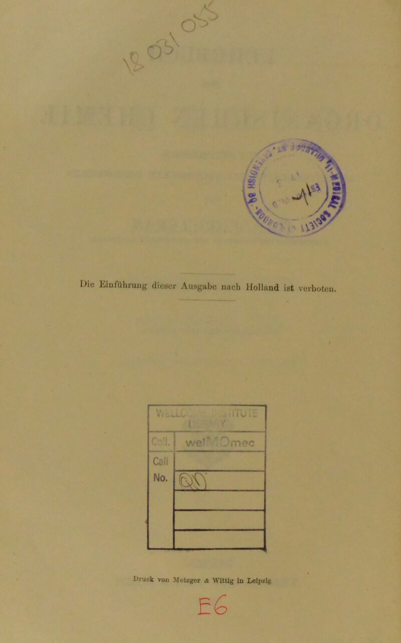Die Einführung dieser Ausgabe nach Holland ist verboten. I 1 C '!. we'* . .nee Call No. Uruck von Metzger & Wittig in Leipzig E6