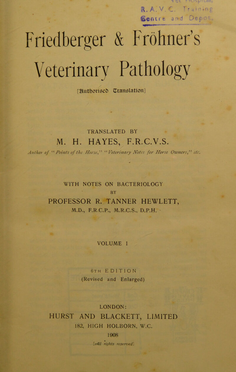 V .J c • * i . , R.A. V.€. Train ÜUeoirfc ansd De [ Friedberger & Fröhner’s Veterinary Pathology [Sutboriaeö Gvanalatloit] TRANSLATED BY M. H. HAYES, F.R.C.V.S. A/t/hör of “Points oft he Horse“Veterinary Notes for Horse Ownersf etc. WITH NOTES ON BACTERIOLOGY BY PROFESSOR R. TANNER HEWLETT, M.D., F.R.C.P., M.R.C.S., D.P.H. - VOLUME I 6t h EDITION (Revised and Enlarged) LONDON: HURST AND BLACKETT, LIMITED 182, HIGH HOLBORN, W.C. 1908 [cAll righ/s resemed]