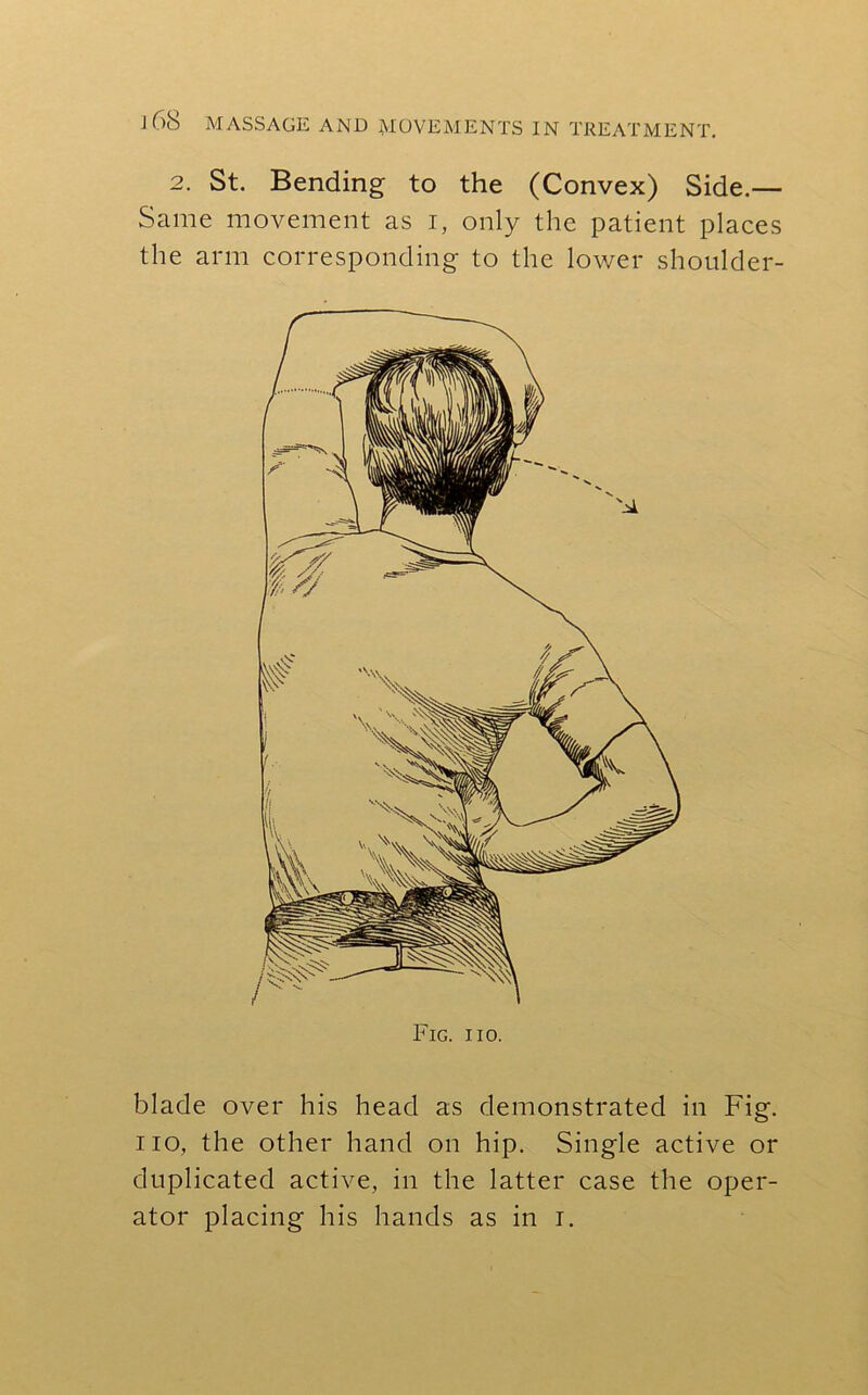 2. St. Bending to the (Convex) Side.— Same movement as i, only the patient places the arm corresponding to the lower shoulder- Fig. iio. blade over his head as demonstrated in Fig. no, the other hand on hip. Single active or duplicated active, in the latter case the oper-
