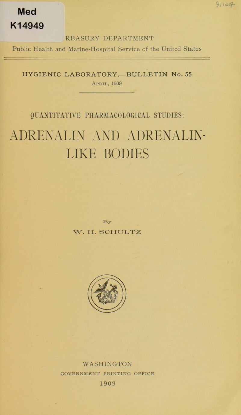 Med K14949 3-/ /o^z- REASURY DEPARTMENT Public Health and Marine-Hospital Service of the United States HYGIENIC LABORATORY.—BULLETIN No. 55 April, 1909 QUANTITATIVE PHARMACOLOGICAL STUDIES: ADRENALIN AND ADRENALIN- LIKE BODIES By W. 11. SCHULTZ WASHINGTON GOVERNMENT PRINTING OFFICE 1909