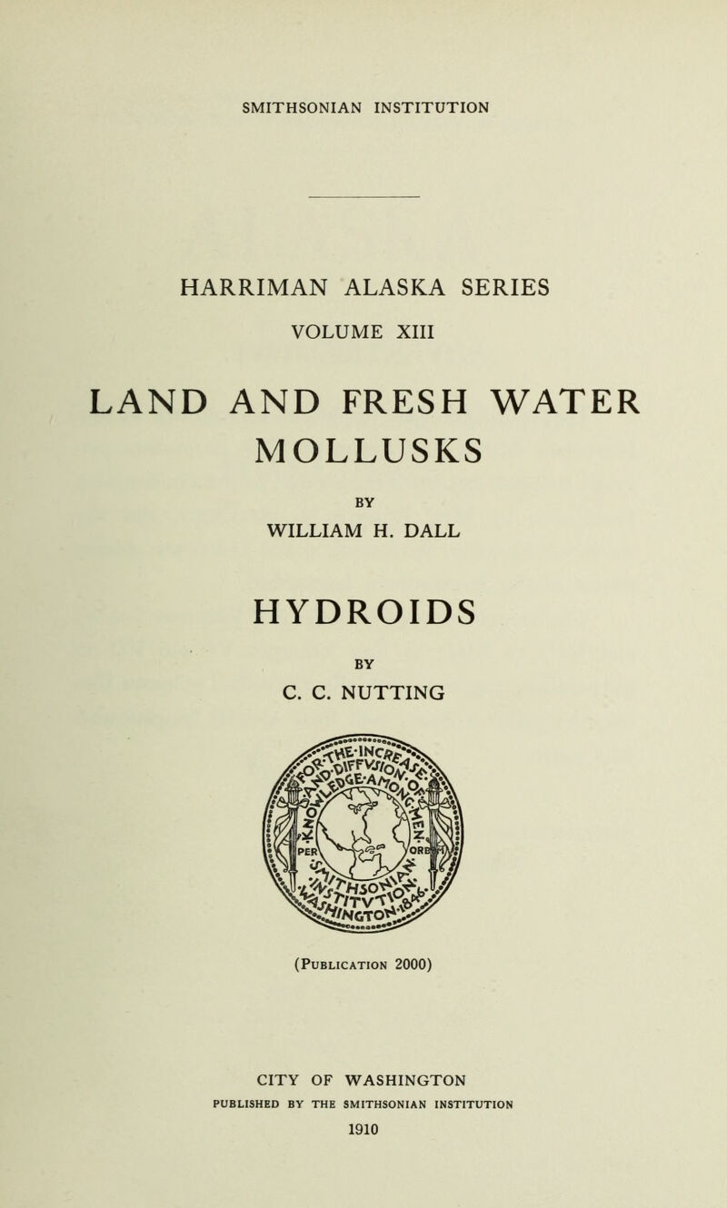 SMITHSONIAN INSTITUTION HARRIMAN ALASKA SERIES VOLUME XIII LAND AND FRESH WATER MOLLUSKS BY WILLIAM H. DALL HYDROIDS BY C. C. NUTTING (Publication 2000) CITY OF WASHINGTON PUBLISHED BY THE SMITHSONIAN INSTITUTION 1910