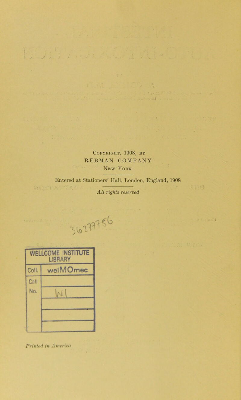 Copyright, 1908, by REBMAN COMPANY New York Entered at Stationers’ Hall, London, England, 1908 AU rights reserved WELLCOME INSTITUTE LIBRARY Coll. welMOmec Cail No. If'd  1 Prinlcd in A mcrira