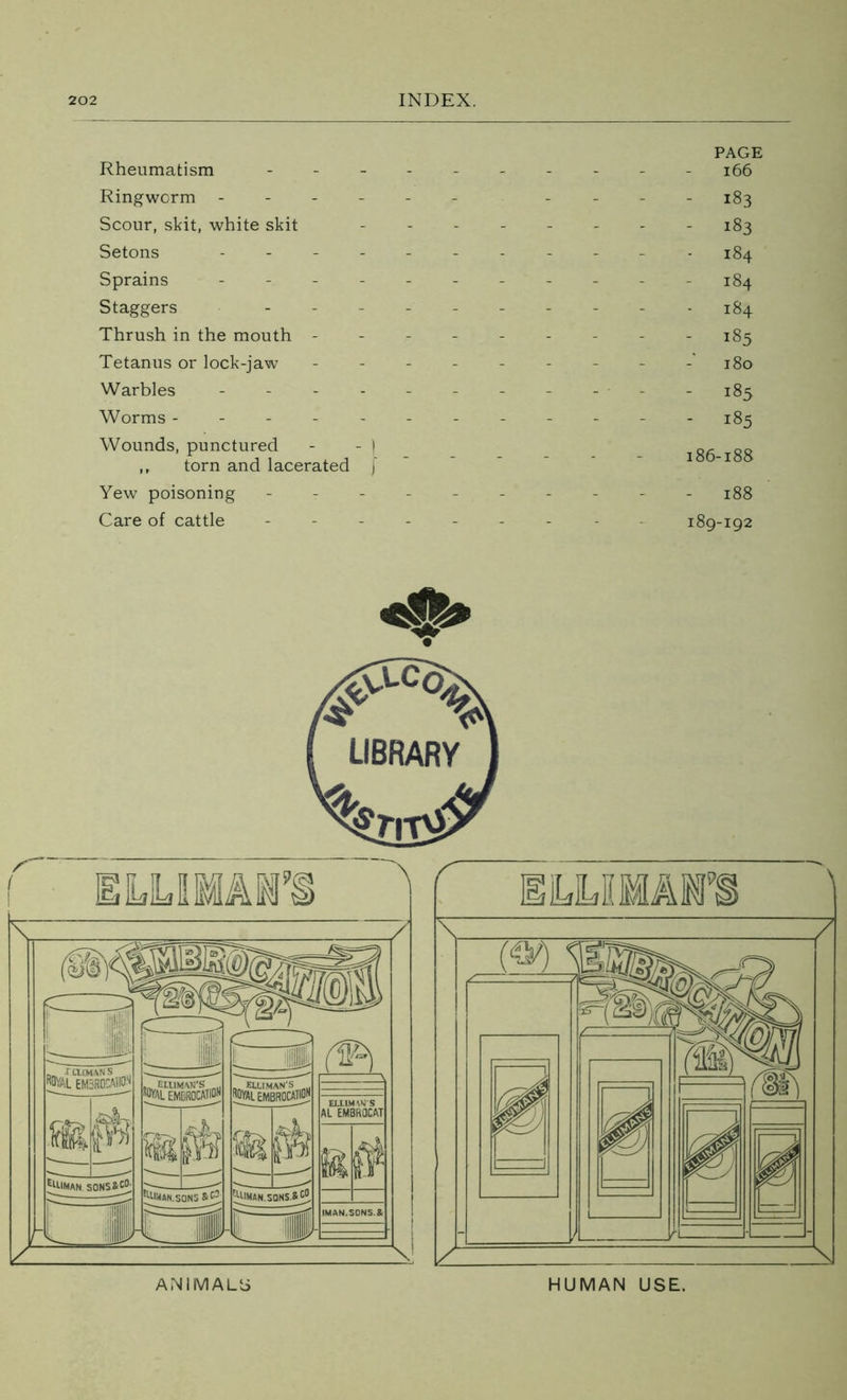 Rheumatism Ringworm - Scour, skit, white skit Setons Sprains Staggers Thrush in the mouth - Tetanus or lock-jaw Warbles Worms - Wounds, punctured ,, torn and lacerated Yew poisoning Care of cattle PAGE 166 - 183 183 184 184 184 185 180 - 185 - 185 186-188 - 188 189-192 ANIMALS HUMAN USE.