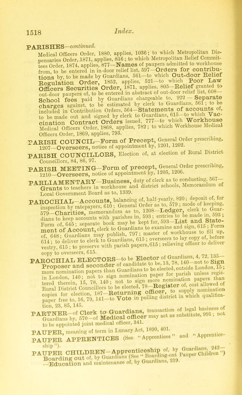 p A TUSHES—continued. Medical Officers Order, 1880, applies, 1036; to which Metropolitan Dis- pensaries Order, 1871, applies, 816 ; to which Metropolitan Belief Commit- tees Order, 1874, applies, 877—Names of paupers admitted to workhouse from to be entered in in-door relief list, 597—Orders for contribu- tion's by to be made by Guardians, 561—to which Out-door Belief Begulation Order, 1852, applies, 621—to which Poor Law Officers Securities Order, 1871, applies 805-Belief granted to out-door paupers of, to be entered in abstract of out-door relief list, 608 School fees paid by Guardians chargeable to, 922 — Separate charges against, to be estimated by clerk to Guardians, 561; to be included in Contribution Orders, 564—Statements of accounts of, to be made out and signed by clerk to Guardians, 615—toivhich Vac- cination Contract Orders issued, 777—to which Workhouse Medical Officers Order, 1868, applies, 782 ; to which Workhouse Medical Officers Order, 1869, applies, 793. PABISH COUNCIL—Form of Precept, General Order prescribing, 1207 Overseers, notice of appointment by, 1201, 120^. PABISH COUNCILLOBS, Election of, at election of Bural District Councillors, 84, 86, 97. PABISH MEETING—Form of precept, General Order prescribing, 1210 Overseers, notice of appointment by, 1205, I2Ub. PABLIAMENTABY—Business, duty of clerk as to conducting,;>67— Grants to teachers in workhouse and district schools, Memorandum of Local Government Board as to, 1339. PABOCHIAL—Accounts, balancing of, half-yearly, 820; deposit of, for PA k.?p?cUon by ratepayers, 010 ; General Order as to, 579 ; mode of keeping, 579-Charities, memorandum as to, 1208-Ledger clerk to Guar- dians To keep accounts with parishes in 593; entries to be made in 593 ; Form of, 045; separate book maybe kept foi, 593—List and btate mpnt of Account clerk to Guardians to examine and sign, 61o , rorm ^ ?48 Gurndfanfmay publish, 797; master of workhouse to fill up 614 • to’deliver to clerk to Guardians, 615 ; overseers to lay copy of, before Slstry, 615 ; to preserve with parish papers,615; relieving officei to deliv copy to overseers, 615. -D TTT.irrTOBS—to be Elector of Guardians, 4, 72, 13o— Si District Councilors £ be clocM, 78- tion, 23,85, 145. , * as ““ “ to be appointed joint medical officer, 341. - -Education and maintenance of, by Guardians, 2 .