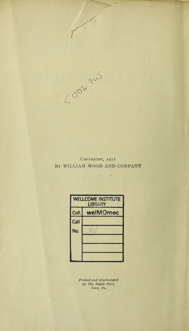 Copyright, 1911 By william WOOD AND COMPANY WELLCOME INSTITUTE LIBRARY Coll. welMOmec Call No. Printed and Electrotypcd by The Maple Press
