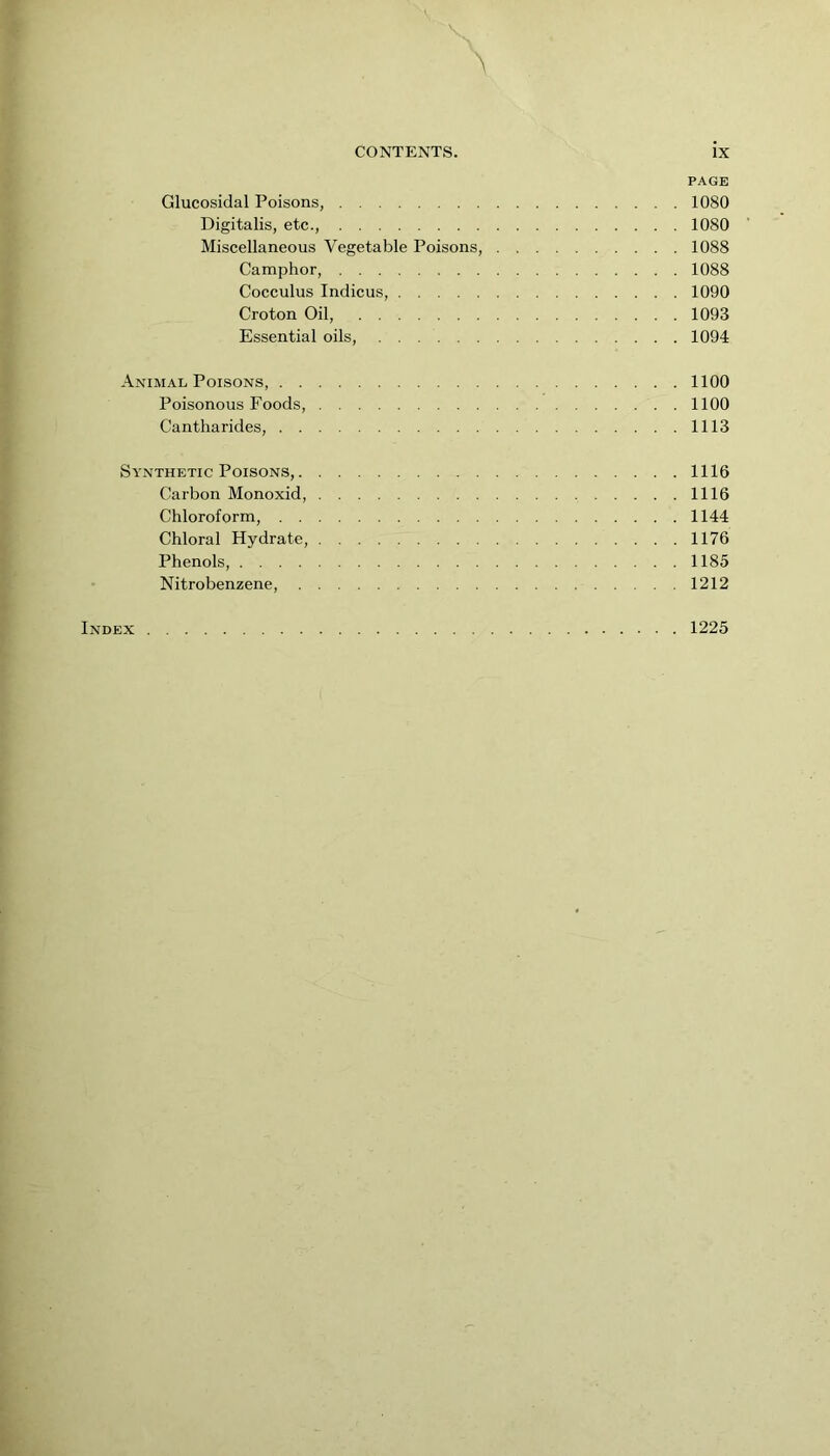 PAGE Glucosidal Poisons, 1080 Digitalis, etc., 1080 Miscellaneous Vegetable Poisons, 1088 Camphor, 1088 Cocculus Indicus, 1090 Croton Oil, 1093 Essential oils, 1094 Animal Poisons, 1100 Poisonous Foods, 1100 Cantharides, 1113 Synthetic Poisons, 1116 Carbon Monoxid, 1116 Chloroform, 1144 Chloral Hydrate, 1176 Phenols, 1185 Nitrobenzene, 1212 Index 1225
