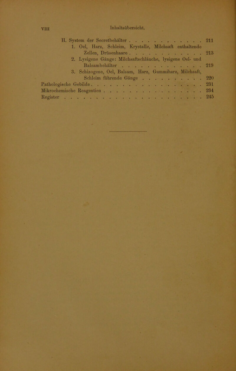 H. System der Secretbehälter 211 1. Oel, Harz, Schleim, Krystalle, Milchsaft enthaltende Zellen, Drüsenhaare 213 2. Lysigene Gänge: Milchsaftschläuche, lysigene Oel- und Balsambehälter 219 3. Schizogene, Oel, Balsam, Harz, Gummiharz, Milchsaft, Schleim führende Gänge 220 Pathologische Gebilde 231 Mikrochemische Reagentien 234 Register 245