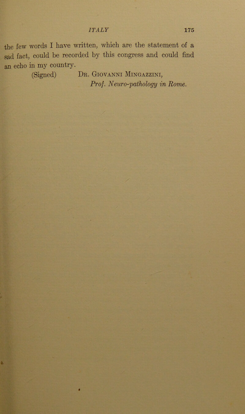 the few words I have written, which are the statement of a sad fact, could be recorded by this congress and could find an echo in my country. (Signed) Dr. Giovanni Mingazzini, Prof. Neuro-pathology in Rome.
