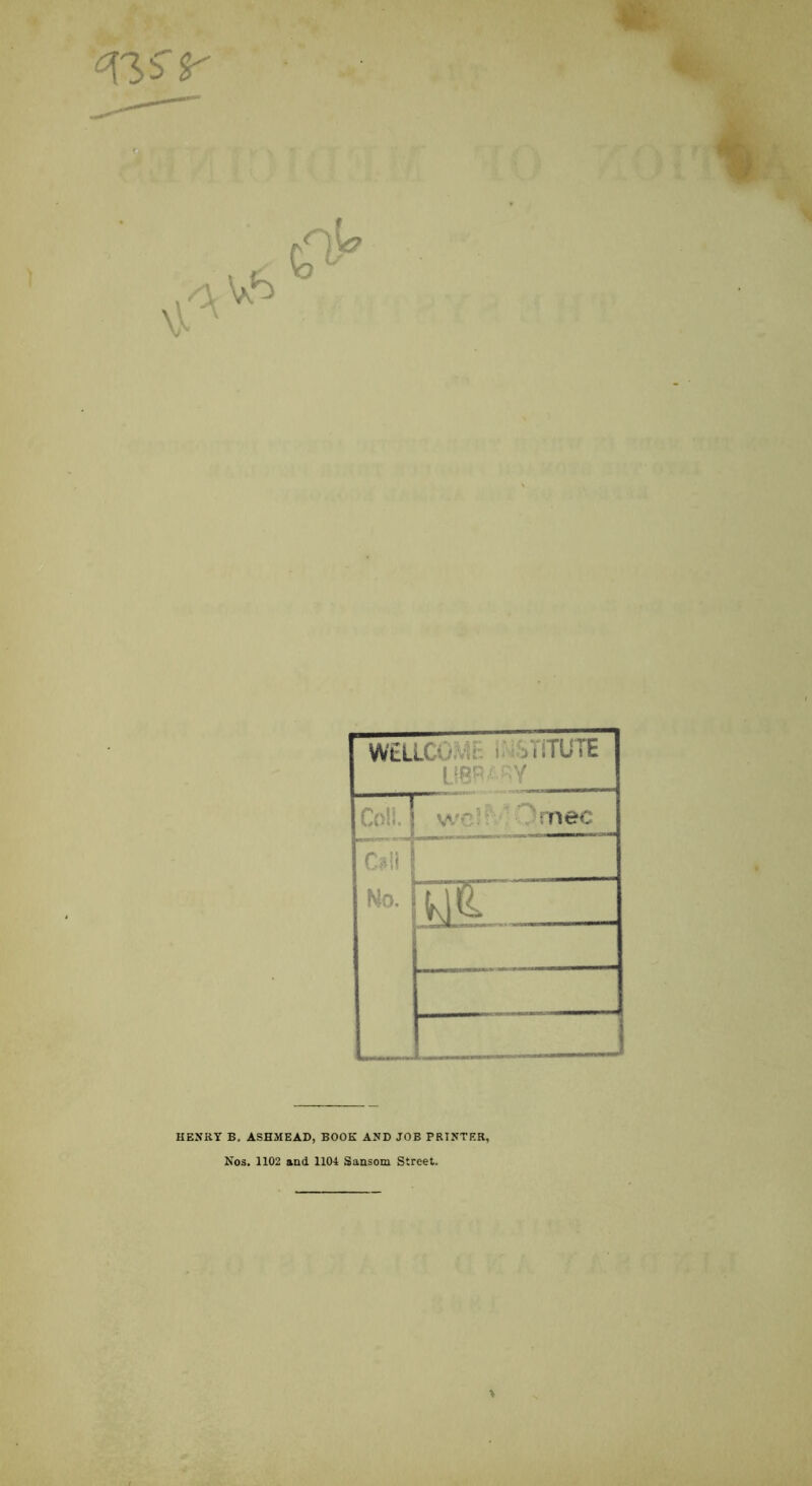 WELLO ■ i iTITUTE LiSB^RY Coil. we i nee C*li No. K1 & HENRY B. ASHMEAD, BOOK AND JOB PRINTER, Nos. 1102 and 1104 Sansom Street.