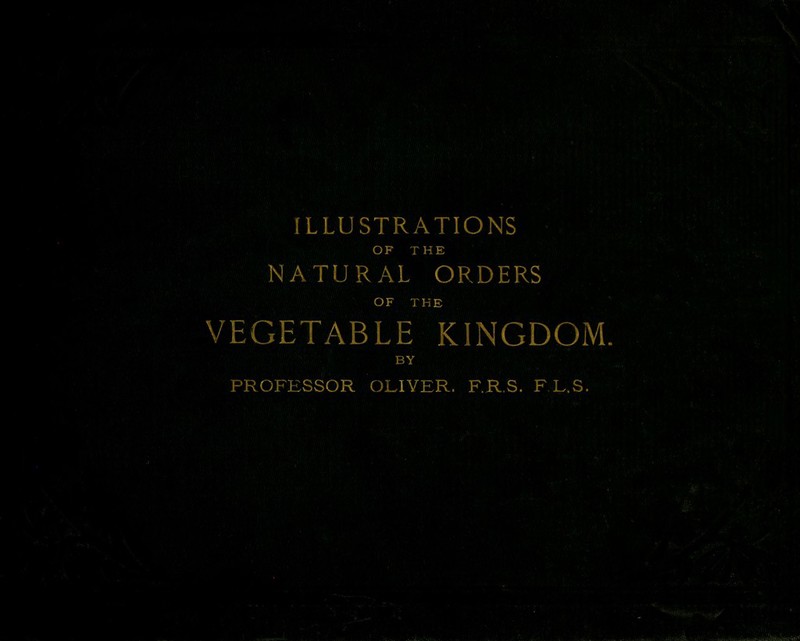 ILLUSTRATIONS OF THE NATURAL ORDERS OF THE VEGETABLE KINGDOM. BY PROFESSOR OLIVER. ER.S. F.L.S.