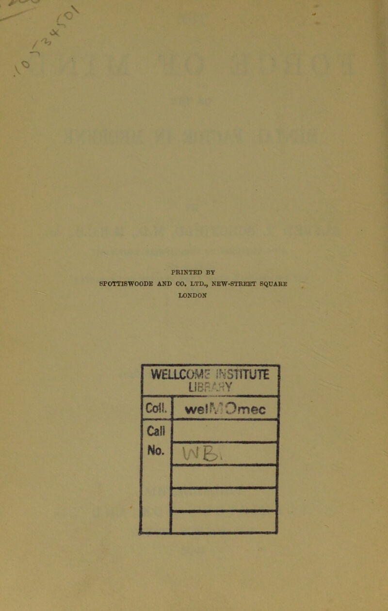 PRINTED BY SPOTTISWOODE AND CO. LTD., NEW-STREET SQUARE LONDON WELLCOME INSTITUTE LIBRARY Coll. well\;Omec Call No.
