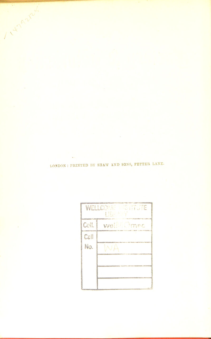 LONDON : PRINTED BY SHAW AND SONS, FETTER LANE. WELLCOM rrJTE Ceil. we!: • -irtPC Cell No. . <