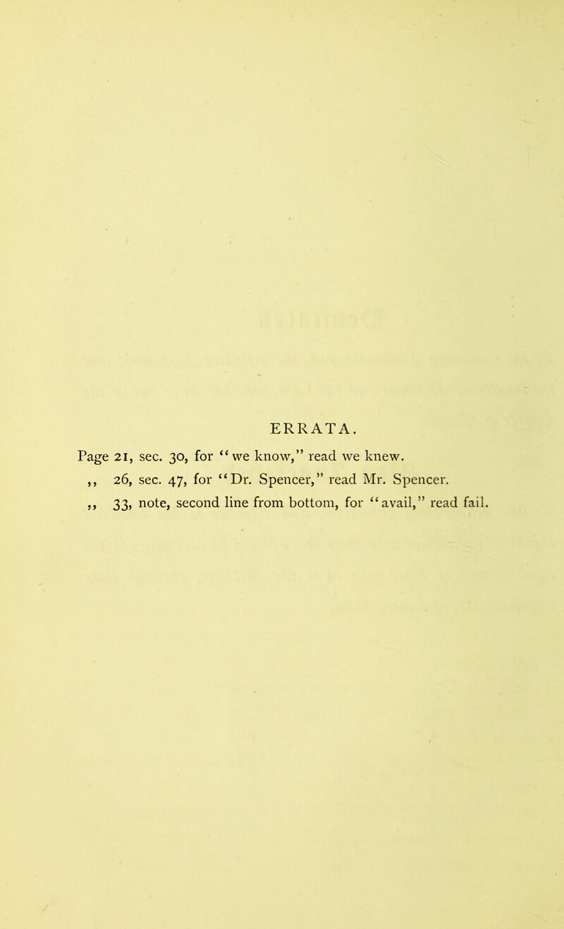 ERRATA. 21, sec. 30, for “we know,” read we knew. 26, sec. 47, for “Dr. Spencer,” read Mr. Spencer. 33, note, second line from bottom, for “avail,” read fail.