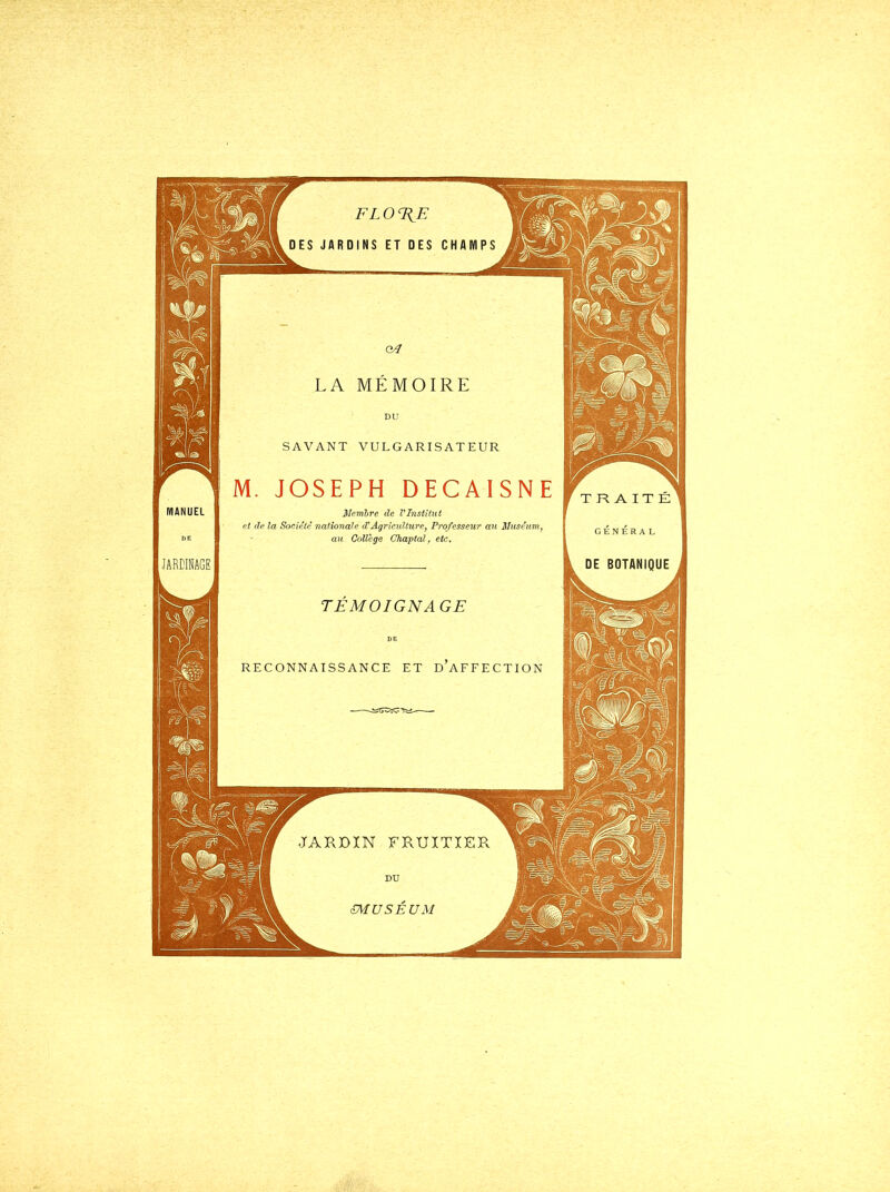 DE BOTANIQUE FLOTTE ES JARDINS ET DES CHAM MANUEL LA MEMOIRE SAVANT VULGARISATEUR M. JOSEPH DECAISNE Membre de VInstitut et de la Société nationale d^Agriculture^ Professeur au Muséum^ au College Chaptal, etc. GENERAL TEMOIGNA GE RE ONNA SS AN AF JARDIN FRUITIER DU zMUSÉUM