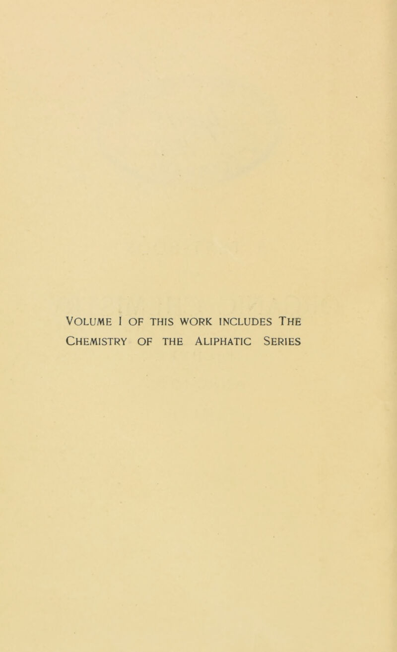 Volume I of this work includes The Chemistry of the aliphatic Series