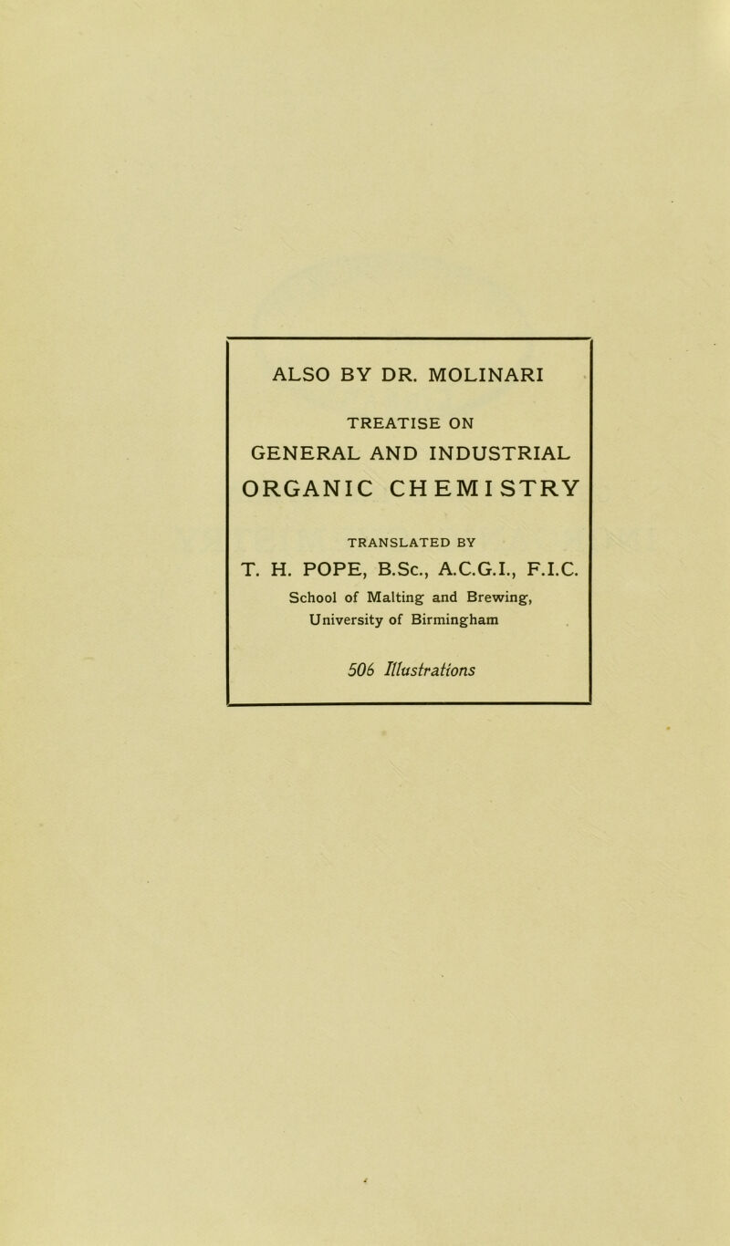 ALSO BY DR. MOLINARI TREATISE ON GENERAL AND INDUSTRIAL ORGANIC CHEMISTRY TRANSLATED BY T. H. POPE, B.Sc., A.C.G.I., F.I.C. School of Malting and Brewing-, University of Birmingham 506 IUustra.Uons