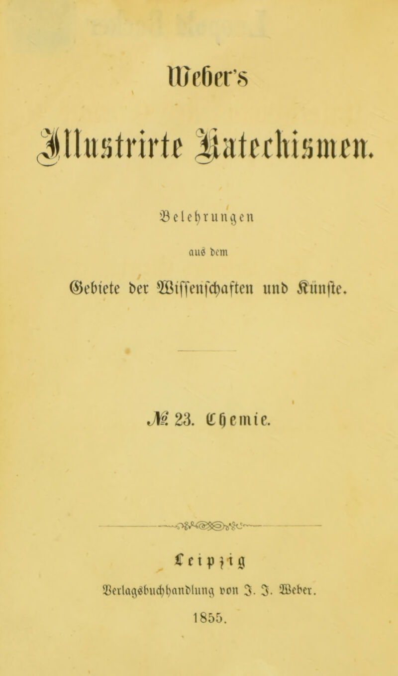 lüeßers (\ ^Belehrungen QU0 bcm (Gebiete ber ffiiffenfcbaftcn unb fünfte. JW. 23. £$emie. Ccipjig 33evla^lnic^l)anMiui(\ bon 3. 3- 2ßcbet. 1855.